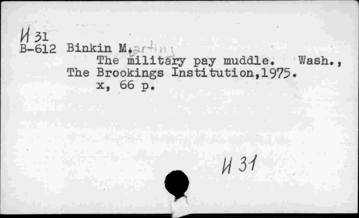 ﻿W 31
B-612 Binkin. M*
The military pay muddle. Wash., The Brookings Institution,1975«
x, 66 p.